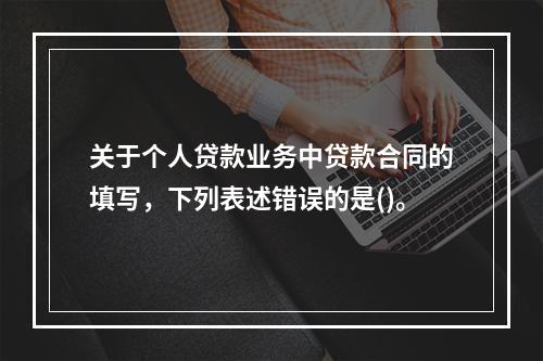 关于个人贷款业务中贷款合同的填写，下列表述错误的是()。