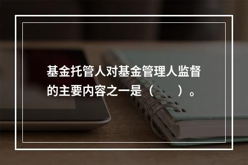 基金托管人对基金管理人监督的主要内容之一是（　　）。