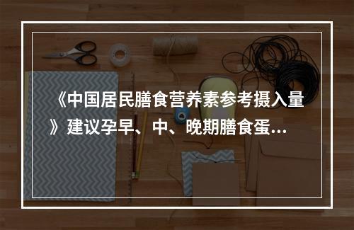 《中国居民膳食营养素参考摄入量》建议孕早、中、晚期膳食蛋白质