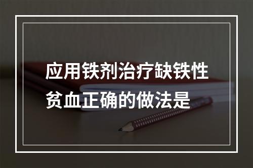 应用铁剂治疗缺铁性贫血正确的做法是