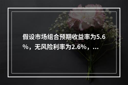 假设市场组合预期收益率为5.6%，无风险利率为2.6%，如果