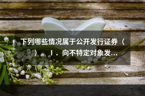 下列哪些情况属于公开发行证券（　　）。Ⅰ．向不特定对象发行，