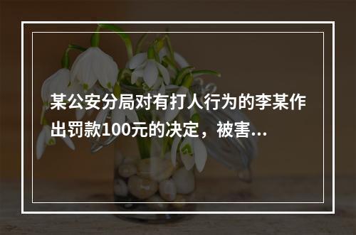 某公安分局对有打人行为的李某作出罚款100元的决定，被害人杨