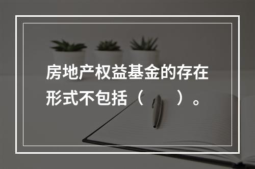 房地产权益基金的存在形式不包括（　　）。