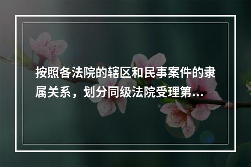 按照各法院的辖区和民事案件的隶属关系，划分同级法院受理第一审