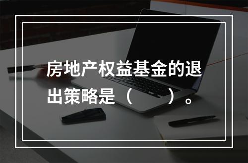 房地产权益基金的退出策略是（　　）。