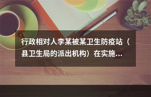 行政相对人李某被某卫生防疫站（县卫生局的派出机构）在实施卫生