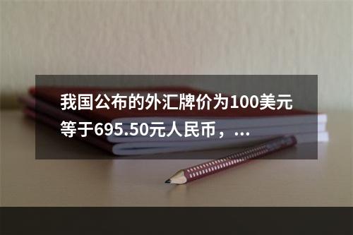 我国公布的外汇牌价为100美元等于695.50元人民币，这种