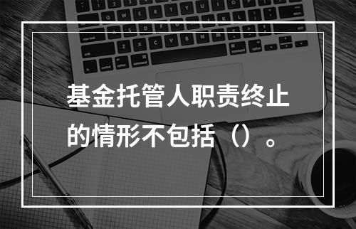 基金托管人职责终止的情形不包括（）。