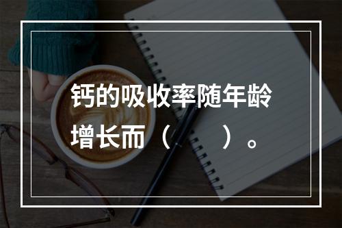 钙的吸收率随年龄增长而（　　）。