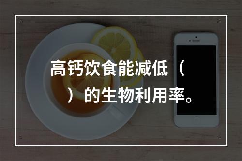 高钙饮食能减低（　　）的生物利用率。