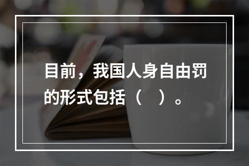 目前，我国人身自由罚的形式包括（　）。