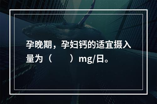 孕晚期，孕妇钙的适宜摄入量为（　　）mg/日。