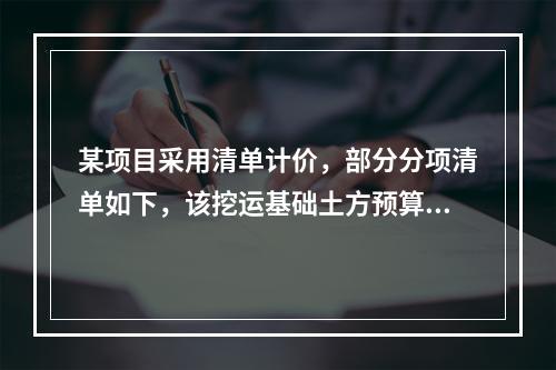 某项目采用清单计价，部分分项清单如下，该挖运基础土方预算定额