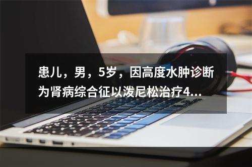 患儿，男，5岁，因高度水肿诊断为肾病综合征以泼尼松治疗4个月