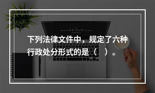 下列法律文件中，规定了六种行政处分形式的是（　）。