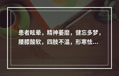 患者眩晕，精神萎靡，健忘多梦，腰膝酸软，四肢不温，形寒怯冷，