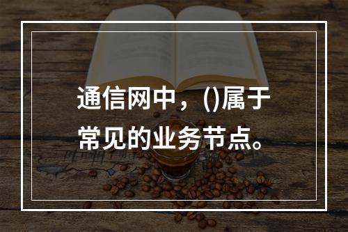 通信网中，()属于常见的业务节点。