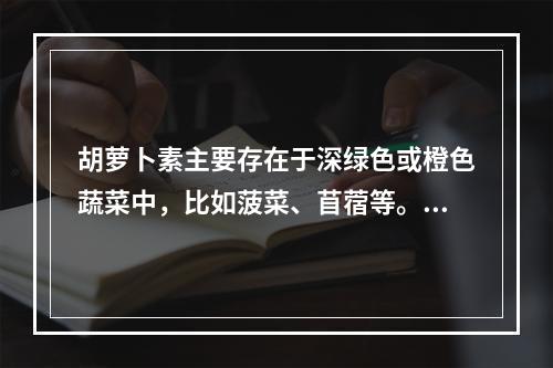 胡萝卜素主要存在于深绿色或橙色蔬菜中，比如菠菜、苜蓿等。（　