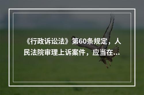 《行政诉讼法》第60条规定，人民法院审理上诉案件，应当在收到