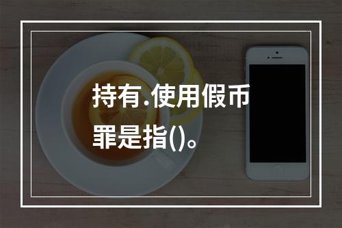 持有.使用假币罪是指()。