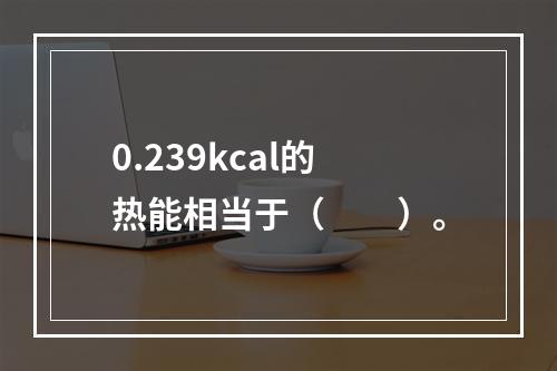 0.239kcal的热能相当于（　　）。