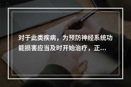 对于此类疾病，为预防神经系统功能损害应当及时开始治疗，正确的