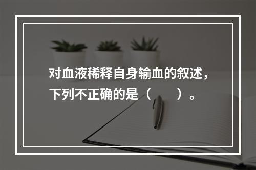 对血液稀释自身输血的叙述，下列不正确的是（　　）。