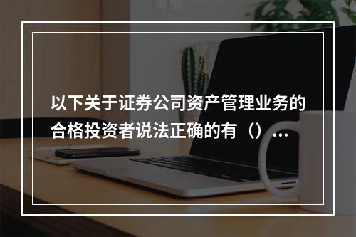 以下关于证券公司资产管理业务的合格投资者说法正确的有（）。I