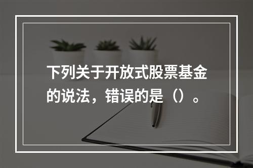 下列关于开放式股票基金的说法，错误的是（）。