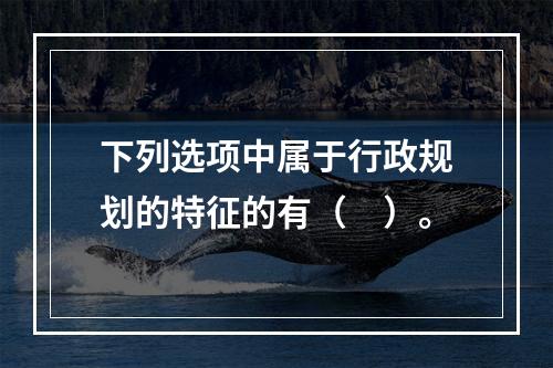 下列选项中属于行政规划的特征的有（　）。