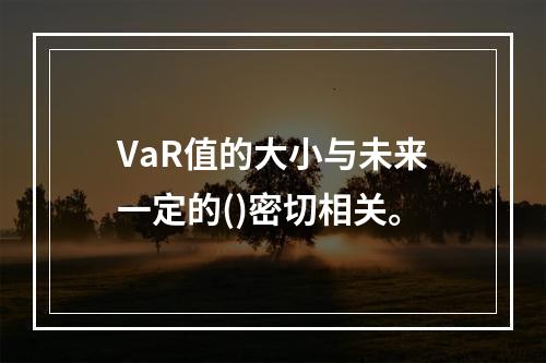 VaR值的大小与未来一定的()密切相关。