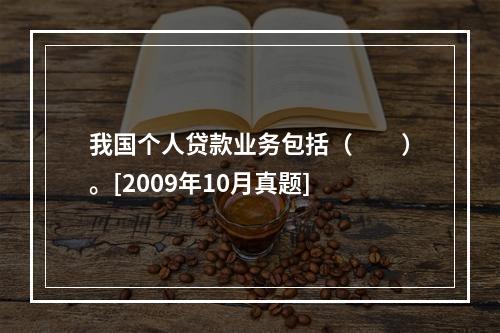 我国个人贷款业务包括（　　）。[2009年10月真题]