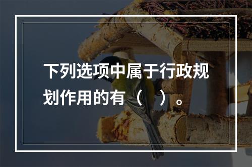 下列选项中属于行政规划作用的有（　）。