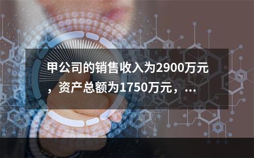 甲公司的销售收入为2900万元，资产总额为1750万元，债务