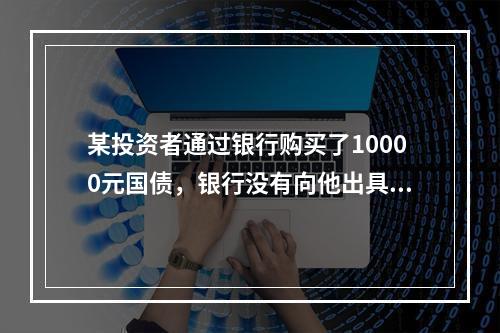 某投资者通过银行购买了10000元国债，银行没有向他出具“国