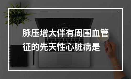 脉压增大伴有周围血管征的先天性心脏病是