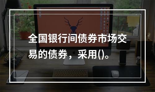 全国银行间债券市场交易的债券，采用()。