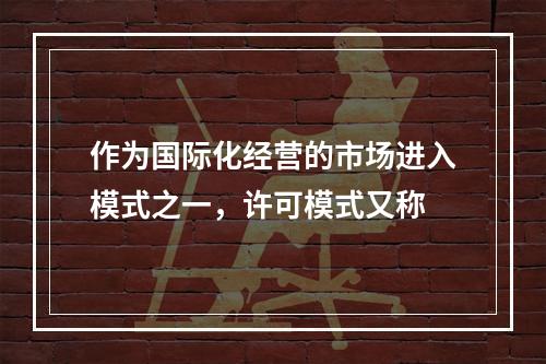 作为国际化经营的市场进入模式之一，许可模式又称