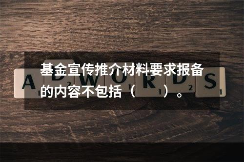 基金宣传推介材料要求报备的内容不包括（　　）。