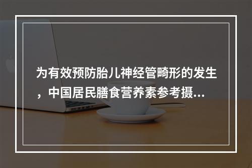 为有效预防胎儿神经管畸形的发生，中国居民膳食营养素参考摄入量