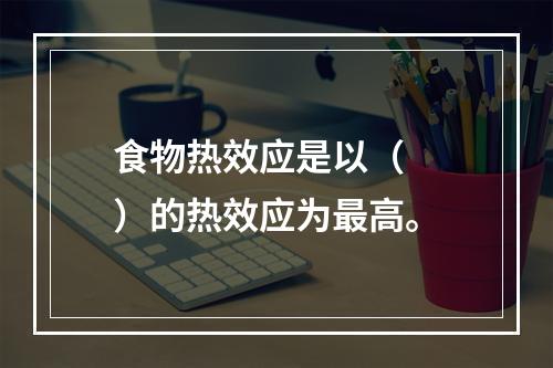 食物热效应是以（　　）的热效应为最高。