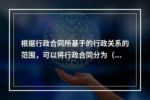 根据行政合同所基于的行政关系的范围，可以将行政合同分为（　）