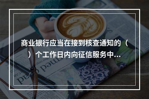 商业银行应当在接到核查通知的（　）个工作日内向征信服务中心作