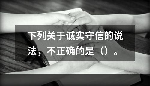 下列关于诚实守信的说法，不正确的是（）。