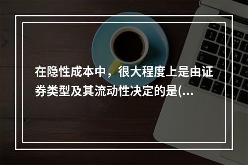 在隐性成本中，很大程度上是由证券类型及其流动性决定的是()。