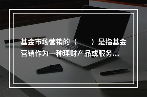 基金市场营销的（　　）是指基金营销作为一种理财产品或服务，需