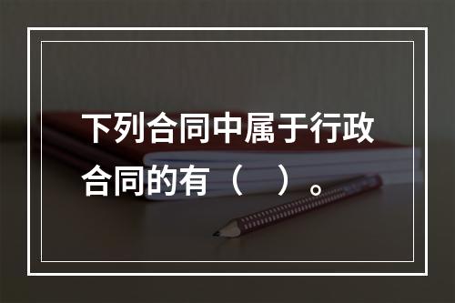 下列合同中属于行政合同的有（　）。