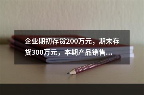 企业期初存货200万元，期末存货300万元，本期产品销售收入