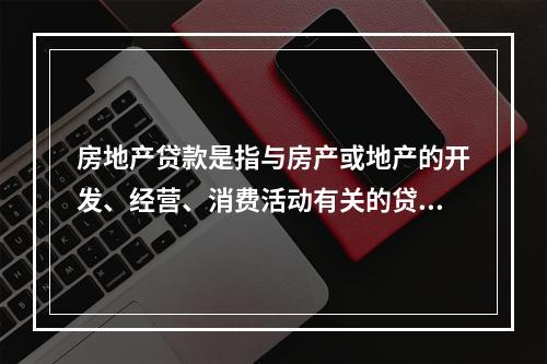 房地产贷款是指与房产或地产的开发、经营、消费活动有关的贷款。